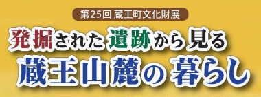 第25回蔵王町文化財展「発掘された遺跡から見る蔵王山麓の暮らし」